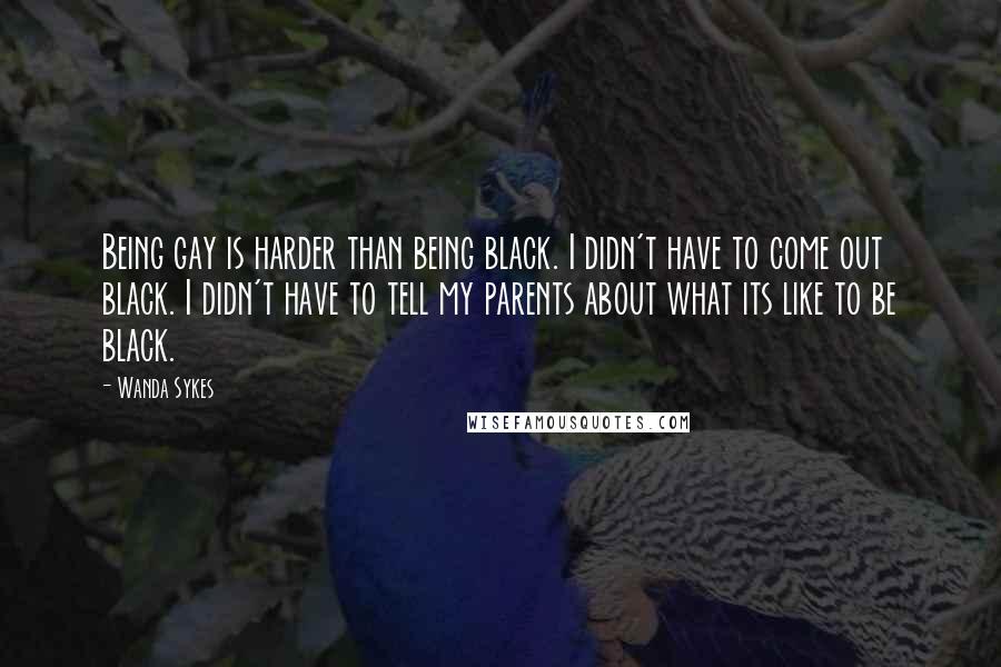 Wanda Sykes Quotes: Being gay is harder than being black. I didn't have to come out black. I didn't have to tell my parents about what its like to be black.