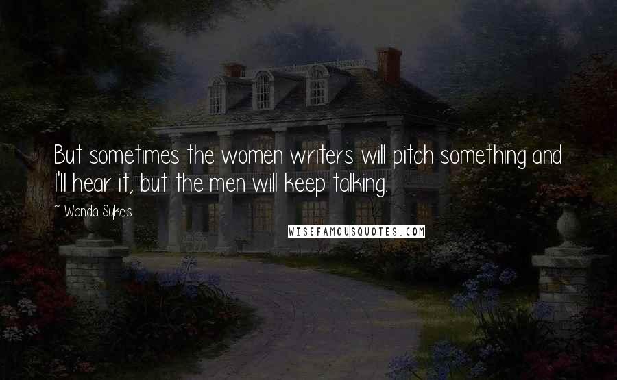 Wanda Sykes Quotes: But sometimes the women writers will pitch something and I'll hear it, but the men will keep talking.