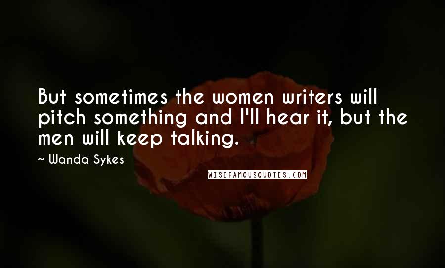 Wanda Sykes Quotes: But sometimes the women writers will pitch something and I'll hear it, but the men will keep talking.