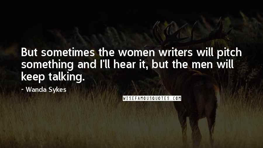 Wanda Sykes Quotes: But sometimes the women writers will pitch something and I'll hear it, but the men will keep talking.