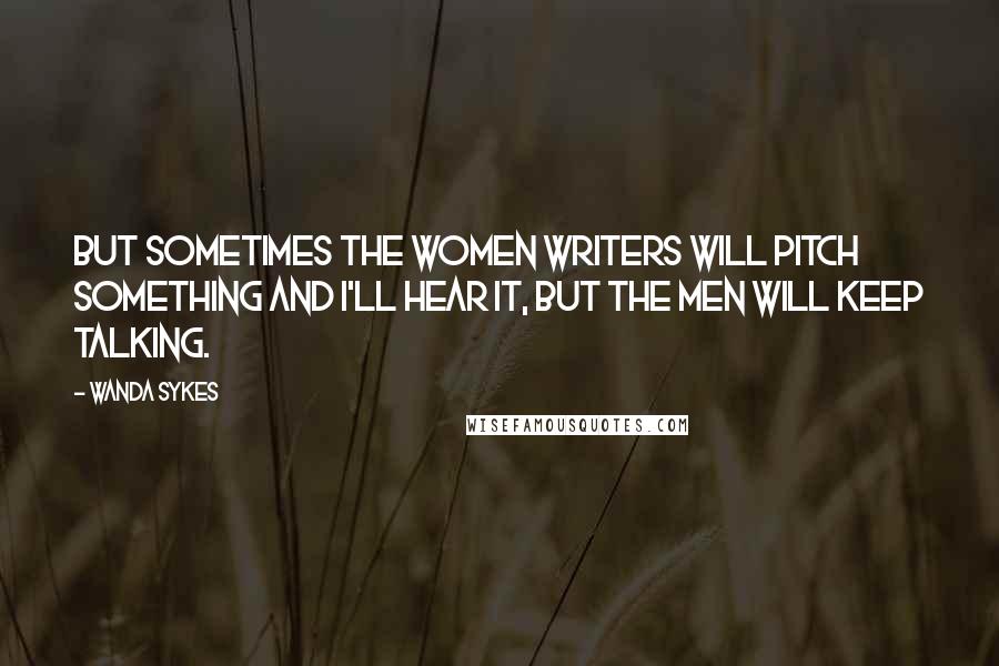 Wanda Sykes Quotes: But sometimes the women writers will pitch something and I'll hear it, but the men will keep talking.