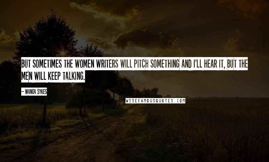 Wanda Sykes Quotes: But sometimes the women writers will pitch something and I'll hear it, but the men will keep talking.