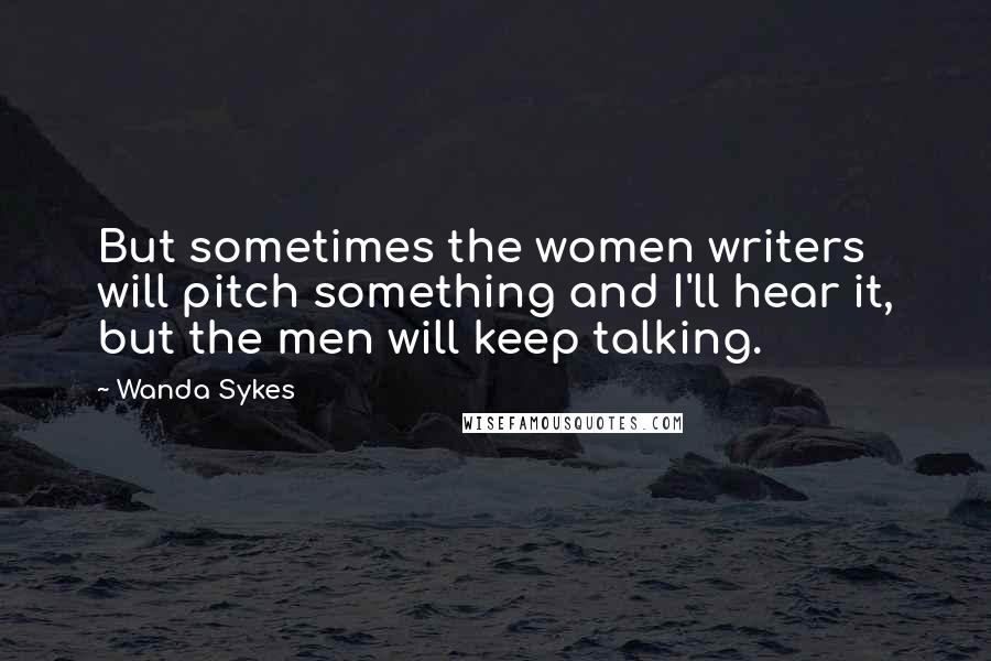 Wanda Sykes Quotes: But sometimes the women writers will pitch something and I'll hear it, but the men will keep talking.