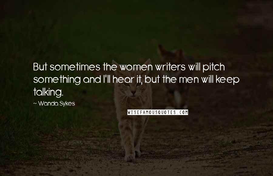 Wanda Sykes Quotes: But sometimes the women writers will pitch something and I'll hear it, but the men will keep talking.