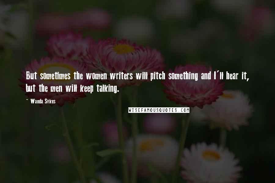 Wanda Sykes Quotes: But sometimes the women writers will pitch something and I'll hear it, but the men will keep talking.