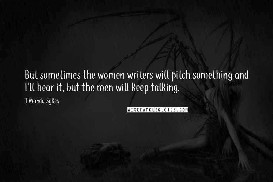 Wanda Sykes Quotes: But sometimes the women writers will pitch something and I'll hear it, but the men will keep talking.