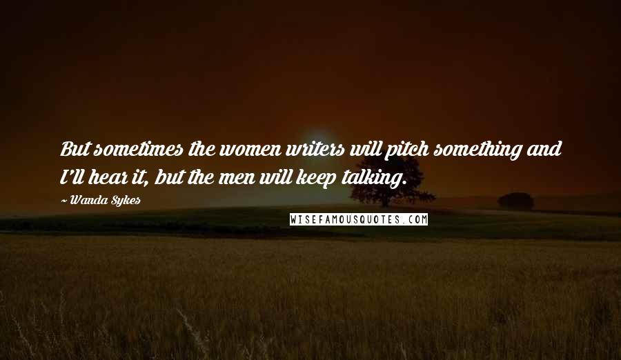 Wanda Sykes Quotes: But sometimes the women writers will pitch something and I'll hear it, but the men will keep talking.