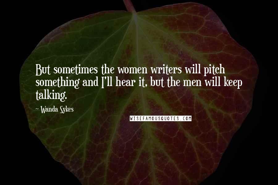 Wanda Sykes Quotes: But sometimes the women writers will pitch something and I'll hear it, but the men will keep talking.