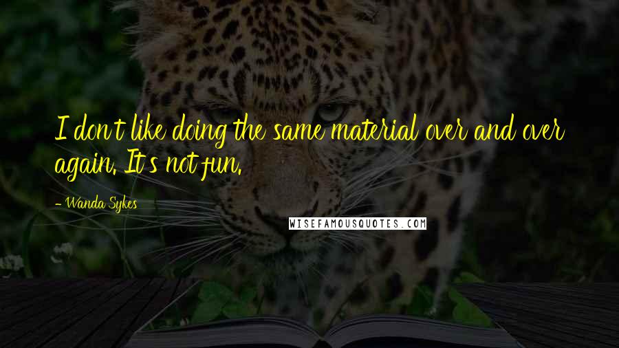 Wanda Sykes Quotes: I don't like doing the same material over and over again. It's not fun.