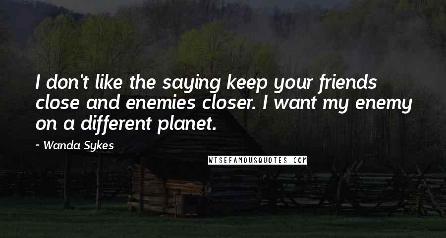 Wanda Sykes Quotes: I don't like the saying keep your friends close and enemies closer. I want my enemy on a different planet.