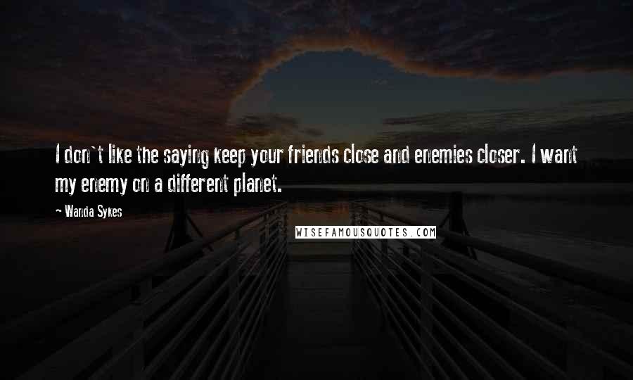 Wanda Sykes Quotes: I don't like the saying keep your friends close and enemies closer. I want my enemy on a different planet.