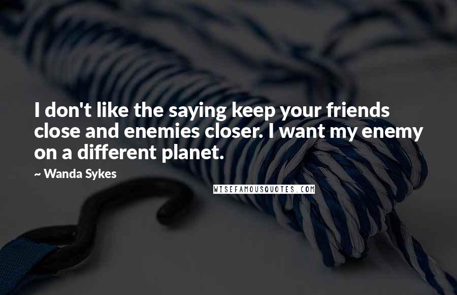 Wanda Sykes Quotes: I don't like the saying keep your friends close and enemies closer. I want my enemy on a different planet.