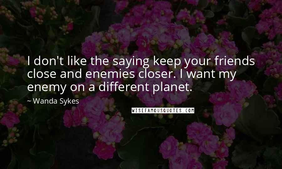 Wanda Sykes Quotes: I don't like the saying keep your friends close and enemies closer. I want my enemy on a different planet.