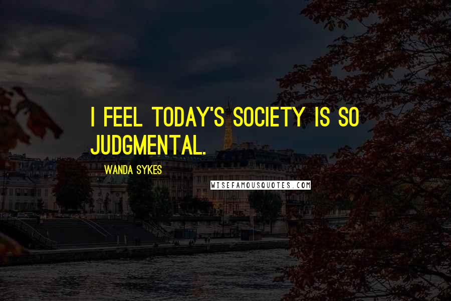 Wanda Sykes Quotes: I feel today's society is so judgmental.