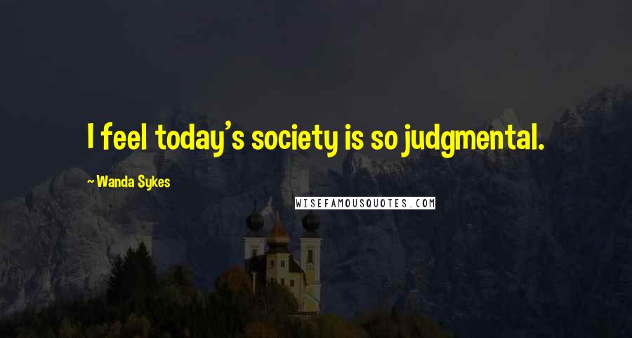 Wanda Sykes Quotes: I feel today's society is so judgmental.