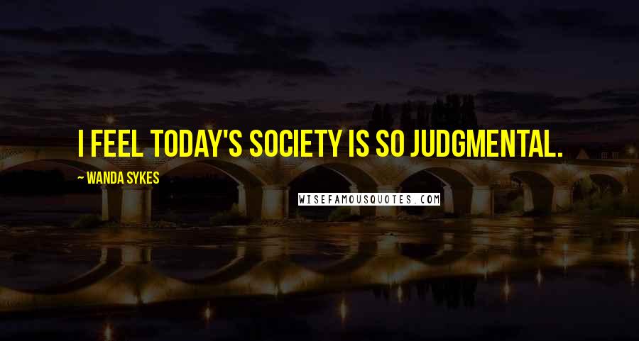 Wanda Sykes Quotes: I feel today's society is so judgmental.