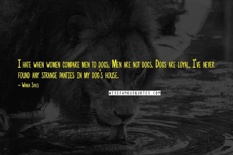 Wanda Sykes Quotes: I hate when women compare men to dogs. Men are not dogs. Dogs are loyal. I've never found any strange panties in my dog's house.