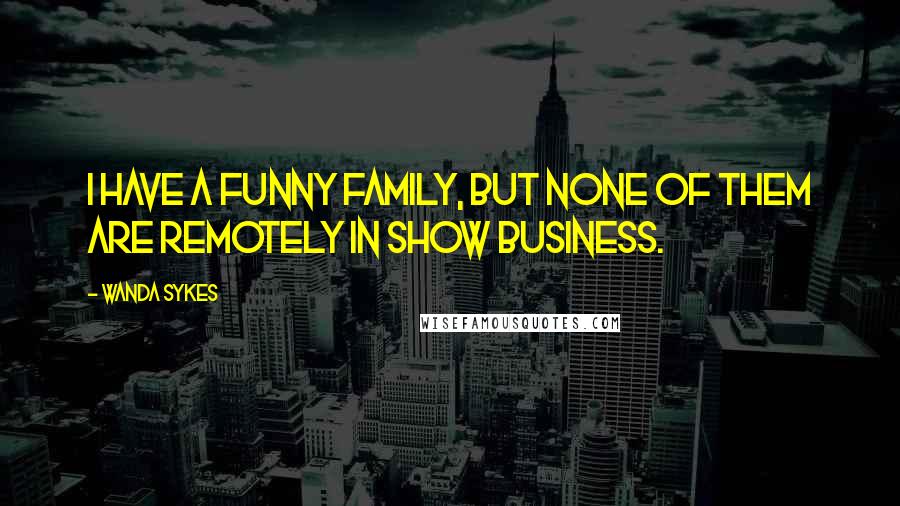Wanda Sykes Quotes: I have a funny family, but none of them are remotely in show business.