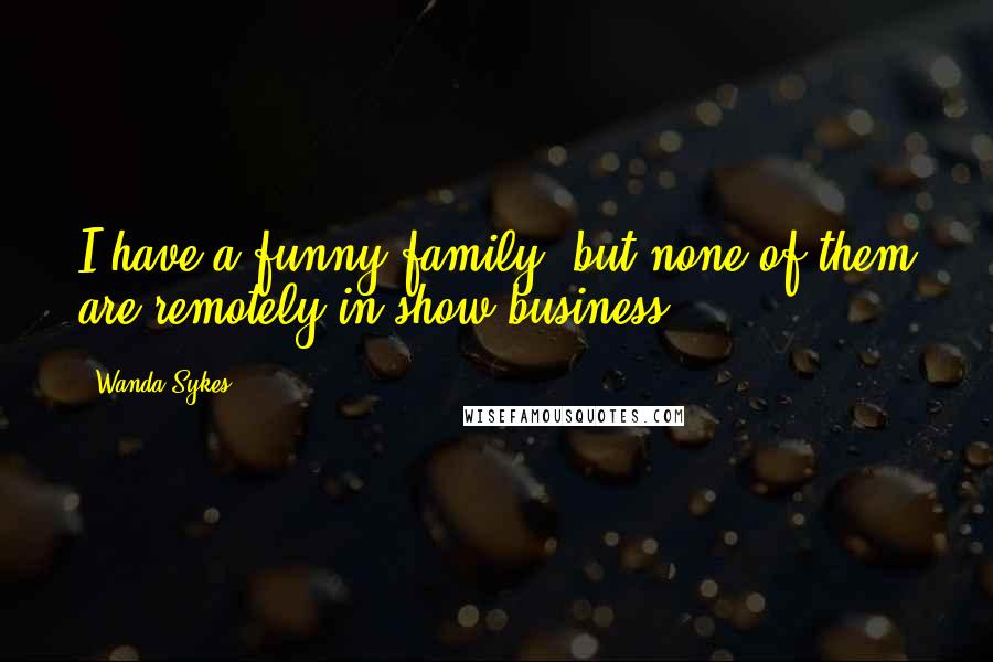 Wanda Sykes Quotes: I have a funny family, but none of them are remotely in show business.