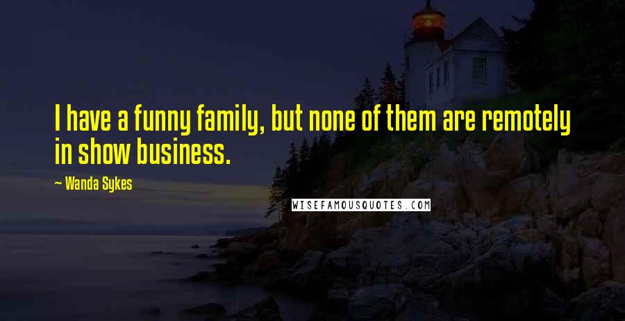 Wanda Sykes Quotes: I have a funny family, but none of them are remotely in show business.