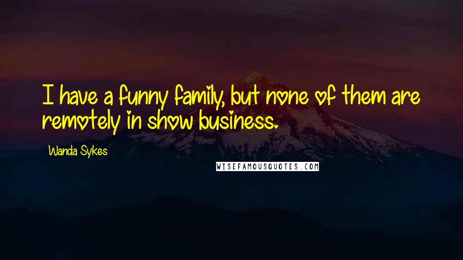 Wanda Sykes Quotes: I have a funny family, but none of them are remotely in show business.