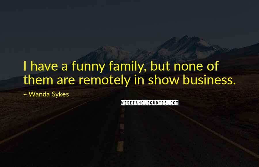 Wanda Sykes Quotes: I have a funny family, but none of them are remotely in show business.