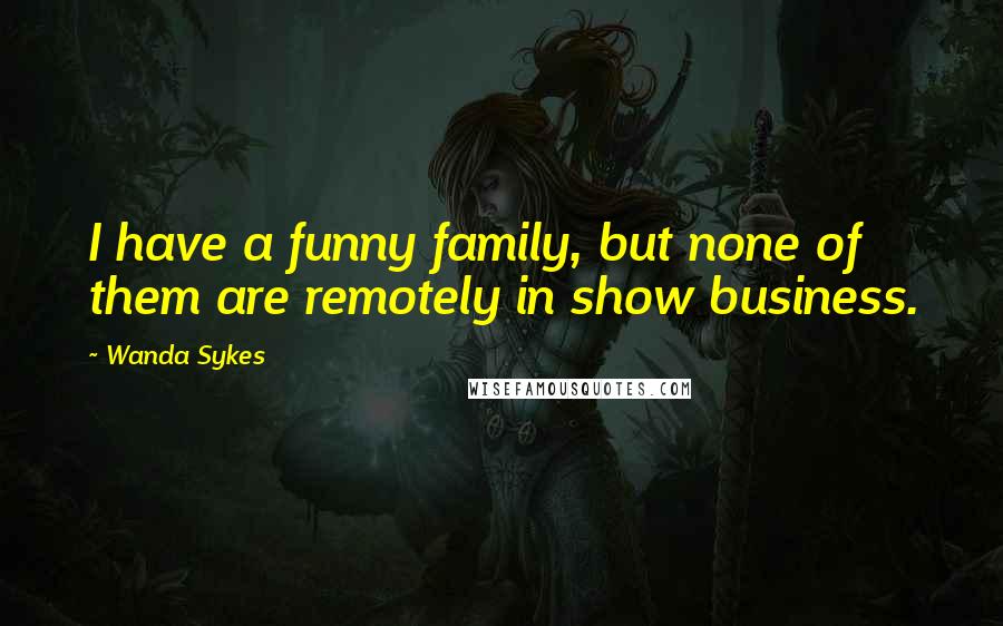 Wanda Sykes Quotes: I have a funny family, but none of them are remotely in show business.
