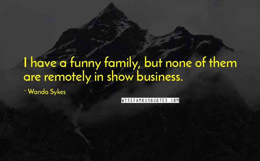 Wanda Sykes Quotes: I have a funny family, but none of them are remotely in show business.