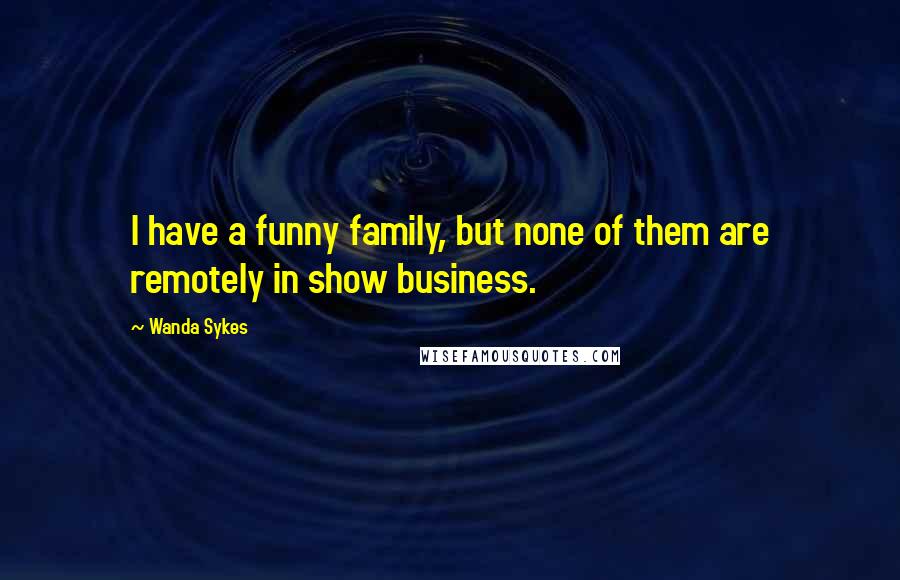 Wanda Sykes Quotes: I have a funny family, but none of them are remotely in show business.