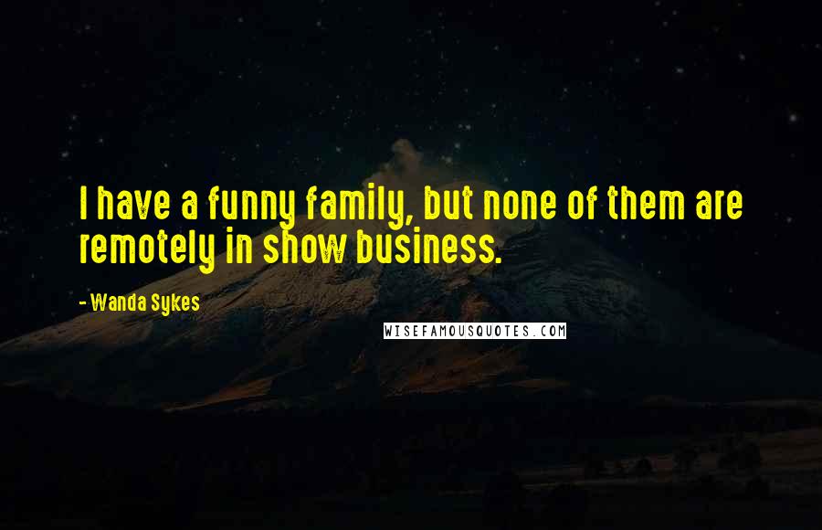 Wanda Sykes Quotes: I have a funny family, but none of them are remotely in show business.