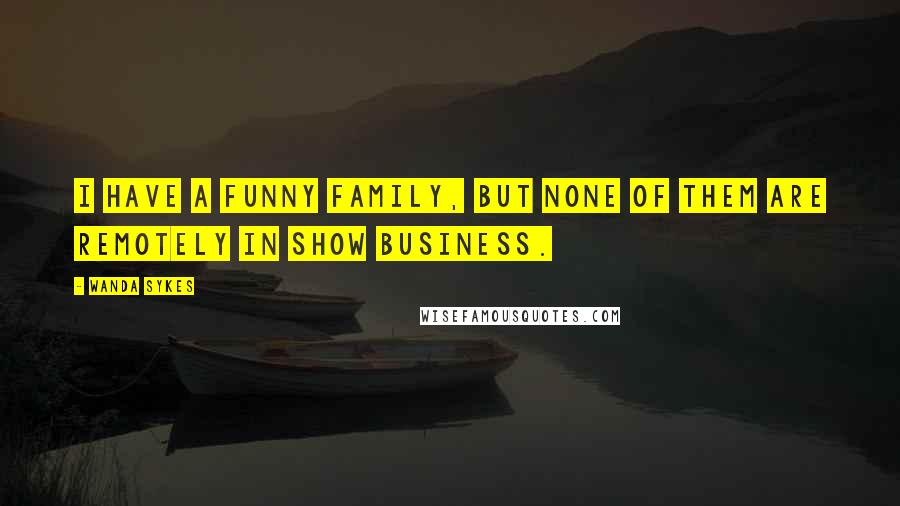 Wanda Sykes Quotes: I have a funny family, but none of them are remotely in show business.