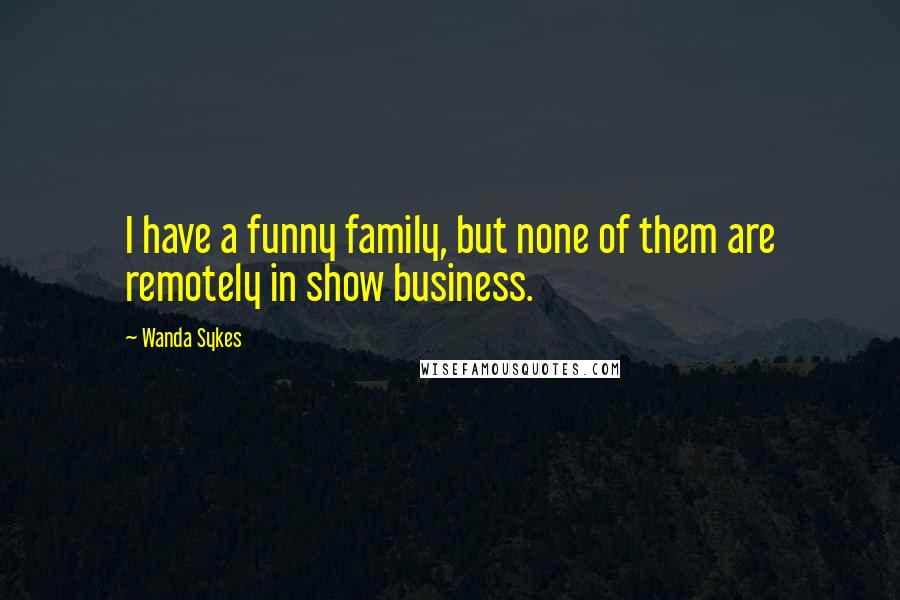 Wanda Sykes Quotes: I have a funny family, but none of them are remotely in show business.
