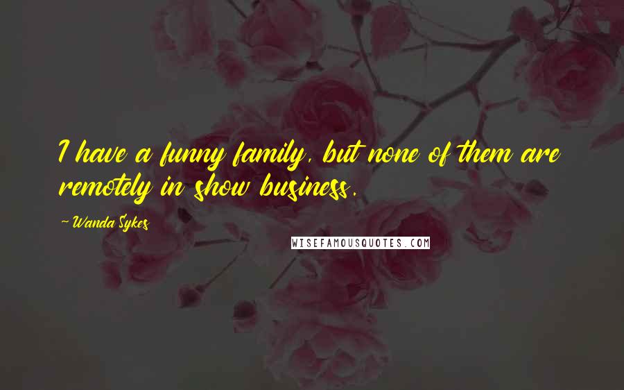 Wanda Sykes Quotes: I have a funny family, but none of them are remotely in show business.