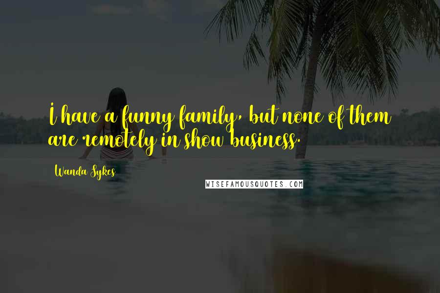Wanda Sykes Quotes: I have a funny family, but none of them are remotely in show business.