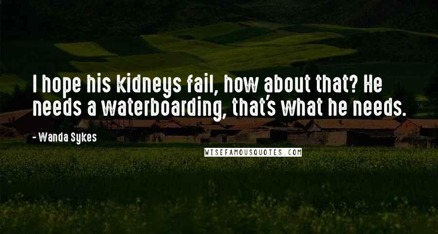 Wanda Sykes Quotes: I hope his kidneys fail, how about that? He needs a waterboarding, that's what he needs.