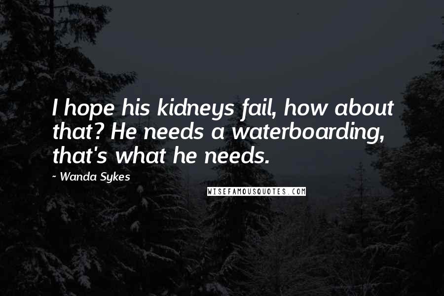 Wanda Sykes Quotes: I hope his kidneys fail, how about that? He needs a waterboarding, that's what he needs.