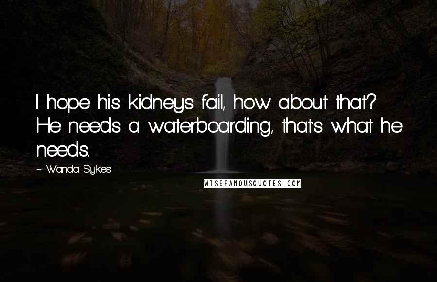 Wanda Sykes Quotes: I hope his kidneys fail, how about that? He needs a waterboarding, that's what he needs.