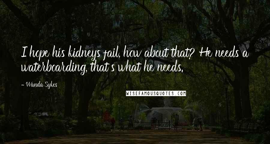 Wanda Sykes Quotes: I hope his kidneys fail, how about that? He needs a waterboarding, that's what he needs.