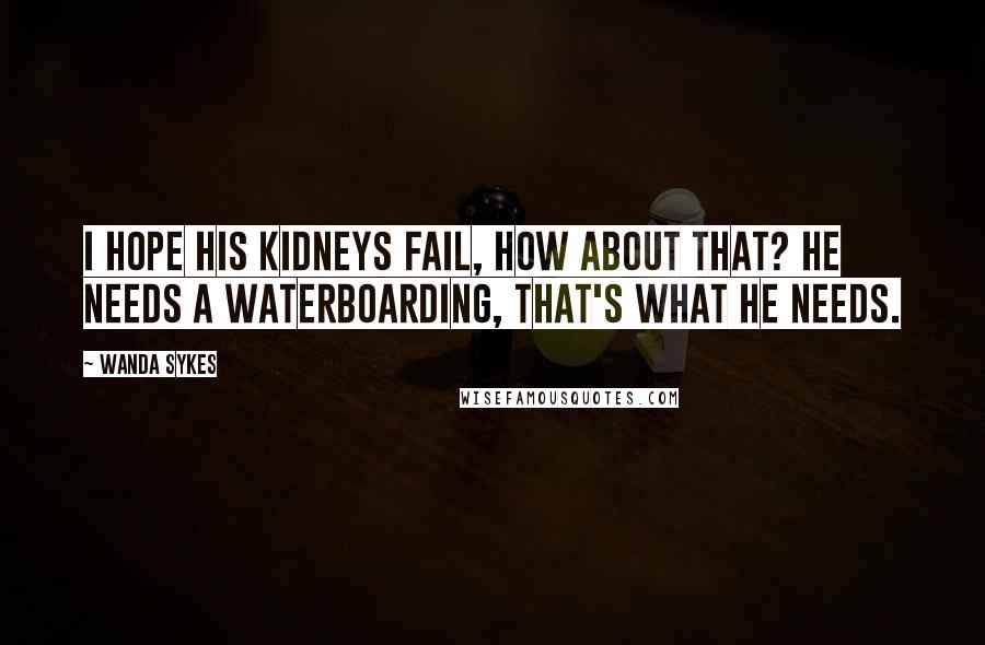 Wanda Sykes Quotes: I hope his kidneys fail, how about that? He needs a waterboarding, that's what he needs.