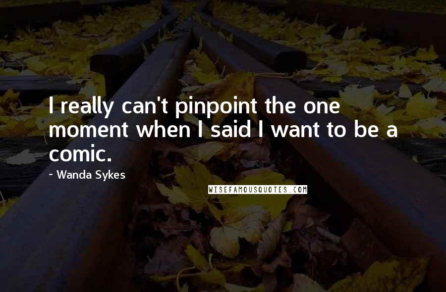 Wanda Sykes Quotes: I really can't pinpoint the one moment when I said I want to be a comic.