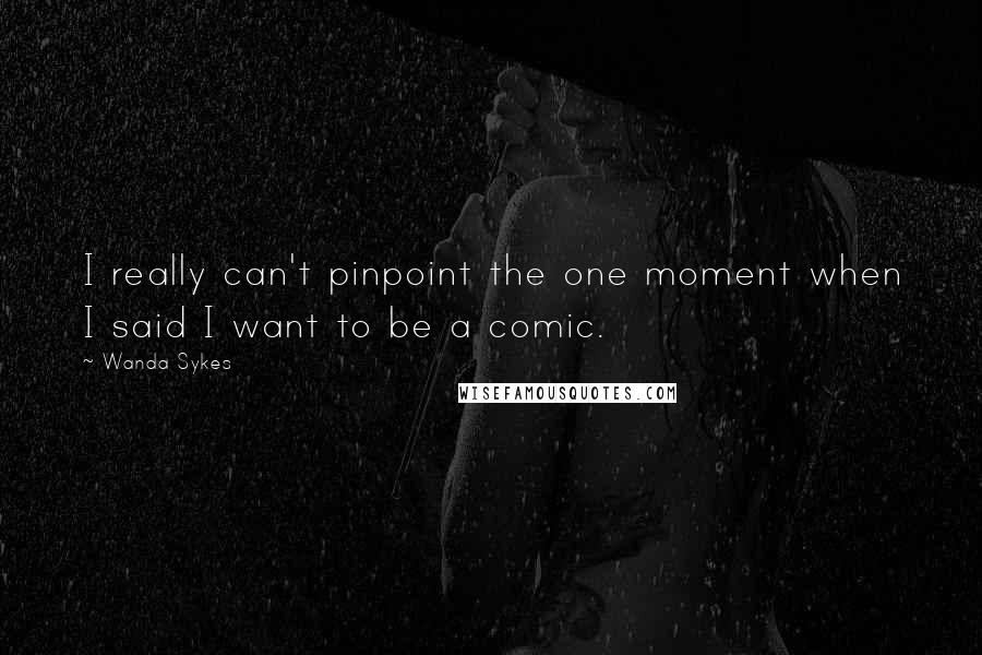 Wanda Sykes Quotes: I really can't pinpoint the one moment when I said I want to be a comic.