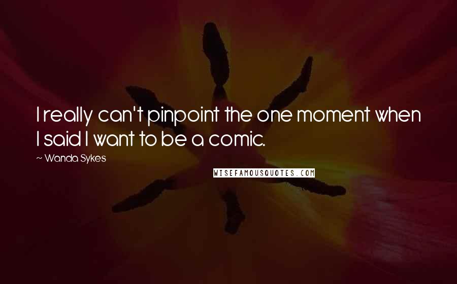 Wanda Sykes Quotes: I really can't pinpoint the one moment when I said I want to be a comic.