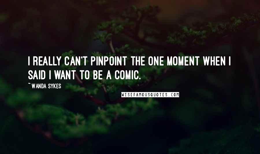 Wanda Sykes Quotes: I really can't pinpoint the one moment when I said I want to be a comic.