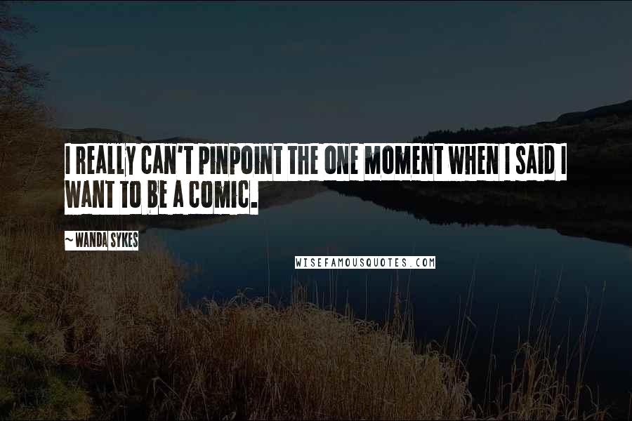 Wanda Sykes Quotes: I really can't pinpoint the one moment when I said I want to be a comic.