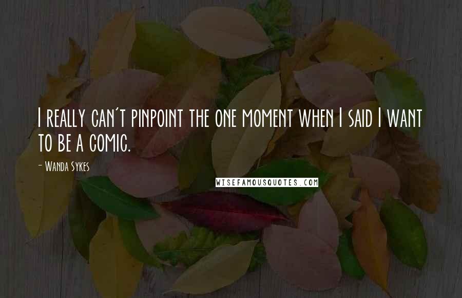 Wanda Sykes Quotes: I really can't pinpoint the one moment when I said I want to be a comic.