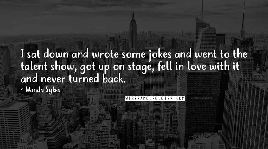 Wanda Sykes Quotes: I sat down and wrote some jokes and went to the talent show, got up on stage, fell in love with it and never turned back.