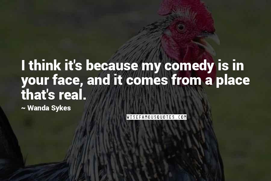 Wanda Sykes Quotes: I think it's because my comedy is in your face, and it comes from a place that's real.