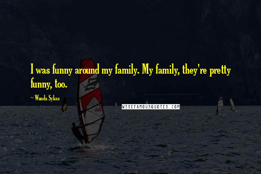 Wanda Sykes Quotes: I was funny around my family. My family, they're pretty funny, too.