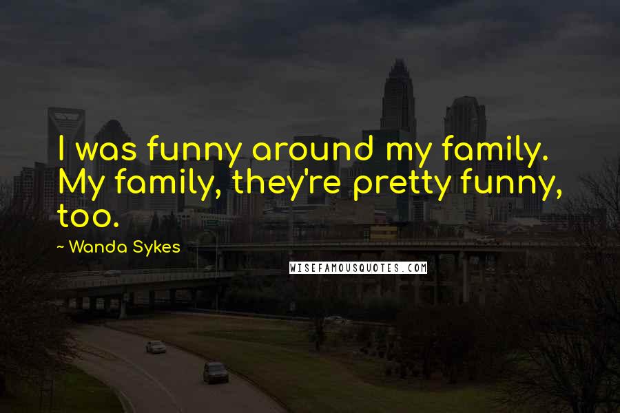 Wanda Sykes Quotes: I was funny around my family. My family, they're pretty funny, too.