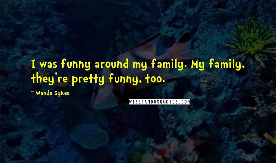 Wanda Sykes Quotes: I was funny around my family. My family, they're pretty funny, too.